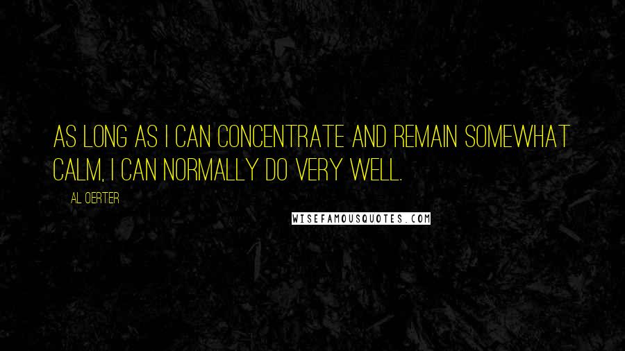 Al Oerter Quotes: As long as I can concentrate and remain somewhat calm, I can normally do very well.