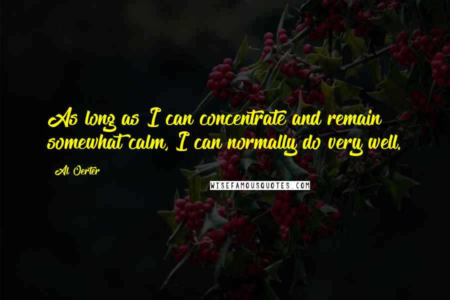 Al Oerter Quotes: As long as I can concentrate and remain somewhat calm, I can normally do very well.