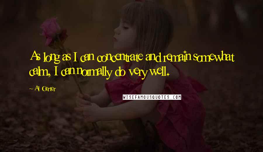 Al Oerter Quotes: As long as I can concentrate and remain somewhat calm, I can normally do very well.