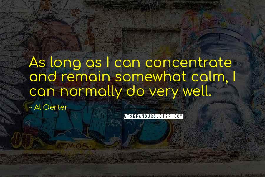 Al Oerter Quotes: As long as I can concentrate and remain somewhat calm, I can normally do very well.