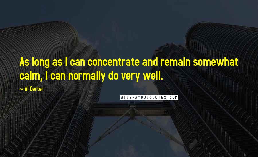 Al Oerter Quotes: As long as I can concentrate and remain somewhat calm, I can normally do very well.