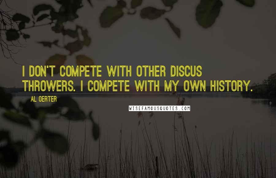 Al Oerter Quotes: I don't compete with other discus throwers. I compete with my own history.