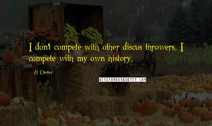 Al Oerter Quotes: I don't compete with other discus throwers. I compete with my own history.