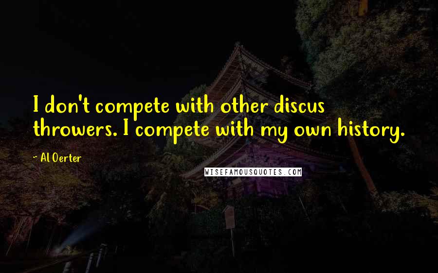 Al Oerter Quotes: I don't compete with other discus throwers. I compete with my own history.