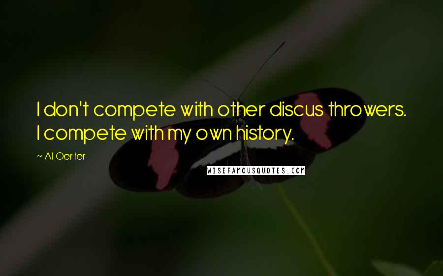 Al Oerter Quotes: I don't compete with other discus throwers. I compete with my own history.