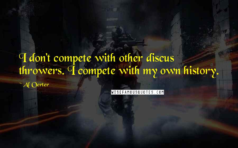 Al Oerter Quotes: I don't compete with other discus throwers. I compete with my own history.