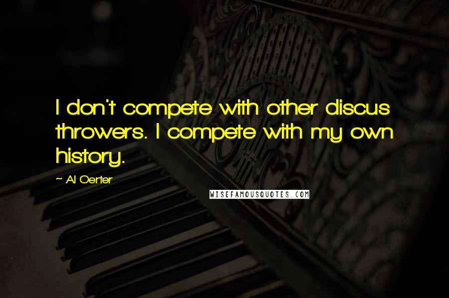 Al Oerter Quotes: I don't compete with other discus throwers. I compete with my own history.