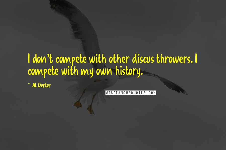 Al Oerter Quotes: I don't compete with other discus throwers. I compete with my own history.