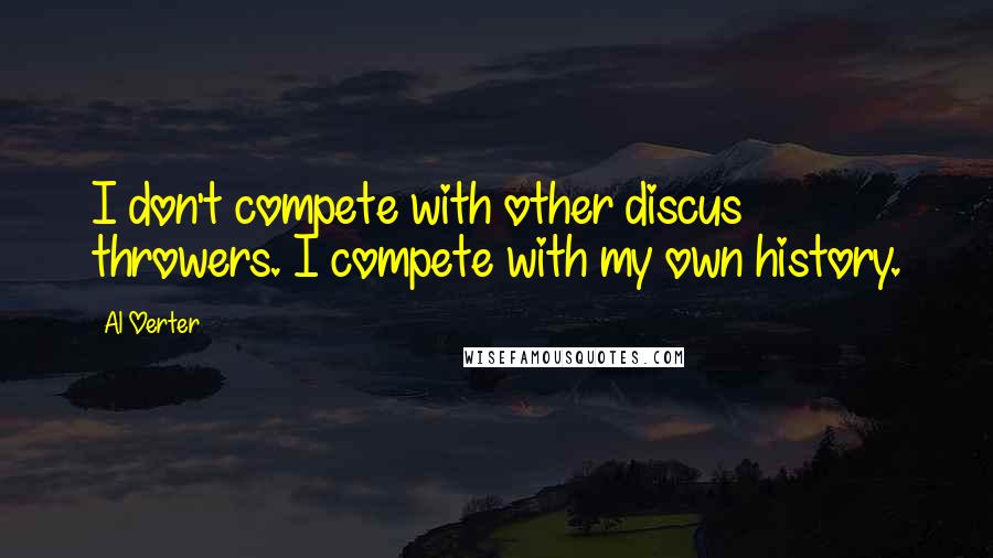 Al Oerter Quotes: I don't compete with other discus throwers. I compete with my own history.