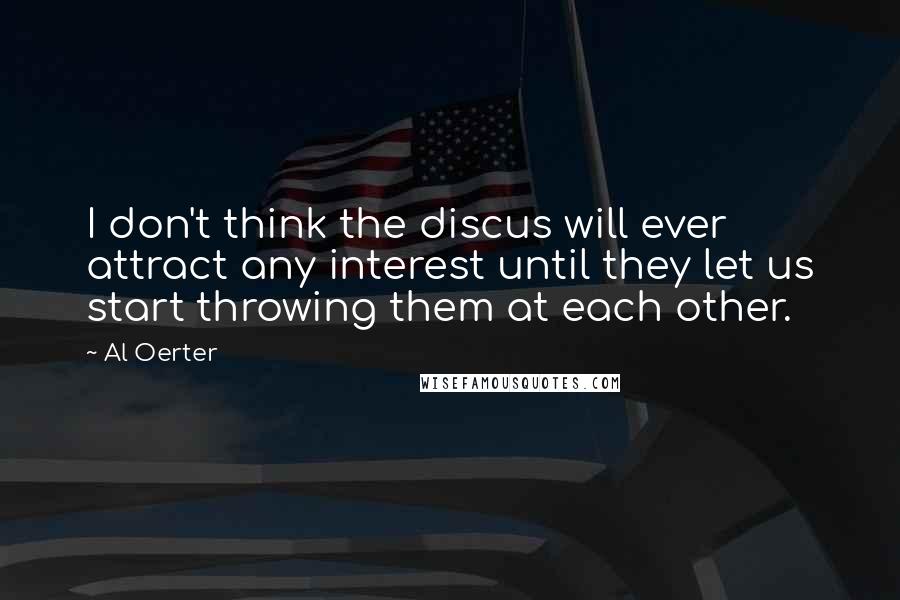 Al Oerter Quotes: I don't think the discus will ever attract any interest until they let us start throwing them at each other.