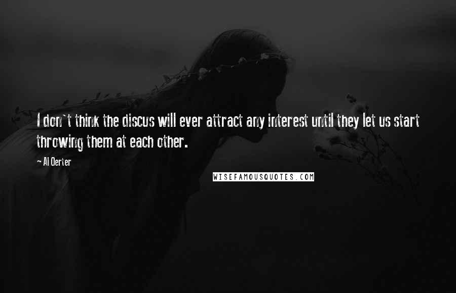 Al Oerter Quotes: I don't think the discus will ever attract any interest until they let us start throwing them at each other.