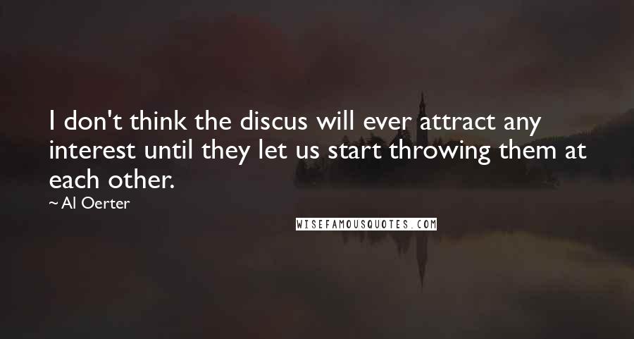 Al Oerter Quotes: I don't think the discus will ever attract any interest until they let us start throwing them at each other.