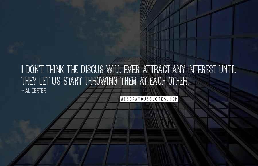 Al Oerter Quotes: I don't think the discus will ever attract any interest until they let us start throwing them at each other.