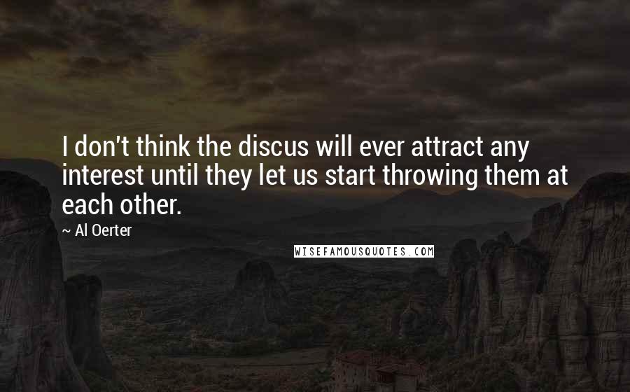 Al Oerter Quotes: I don't think the discus will ever attract any interest until they let us start throwing them at each other.