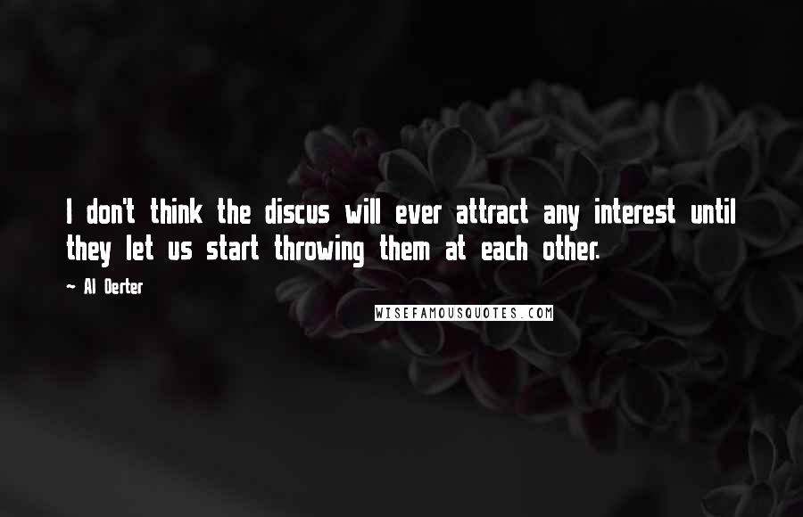 Al Oerter Quotes: I don't think the discus will ever attract any interest until they let us start throwing them at each other.