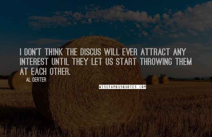 Al Oerter Quotes: I don't think the discus will ever attract any interest until they let us start throwing them at each other.