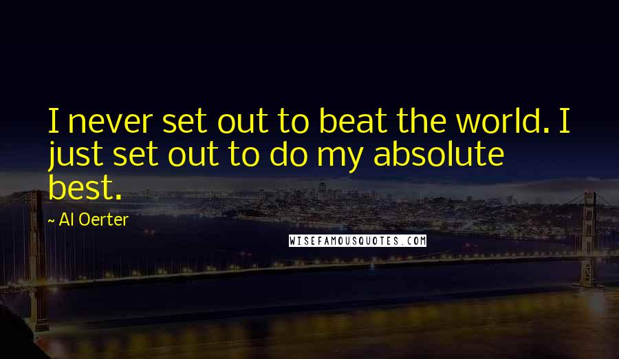 Al Oerter Quotes: I never set out to beat the world. I just set out to do my absolute best.