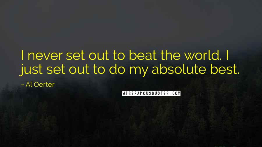 Al Oerter Quotes: I never set out to beat the world. I just set out to do my absolute best.