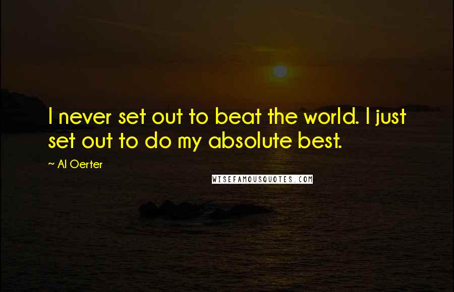 Al Oerter Quotes: I never set out to beat the world. I just set out to do my absolute best.