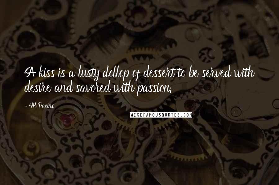 Al Pacino Quotes: A kiss is a lusty dollop of dessert to be served with desire and savored with passion.