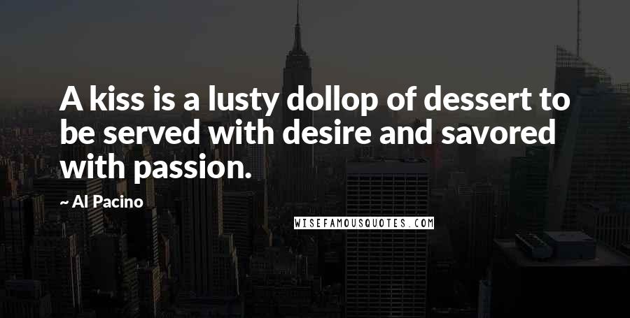 Al Pacino Quotes: A kiss is a lusty dollop of dessert to be served with desire and savored with passion.