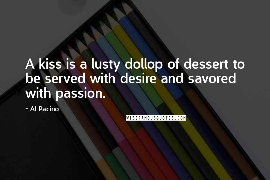 Al Pacino Quotes: A kiss is a lusty dollop of dessert to be served with desire and savored with passion.