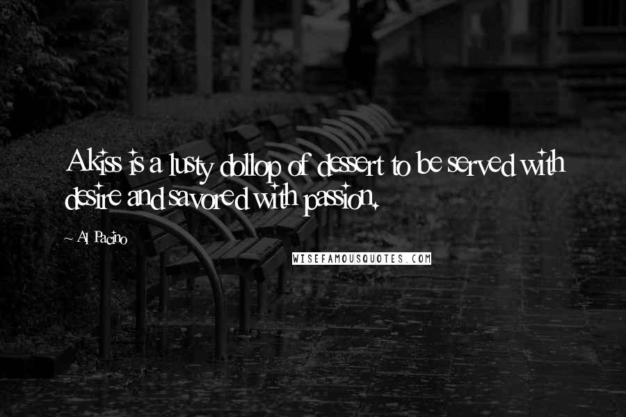 Al Pacino Quotes: A kiss is a lusty dollop of dessert to be served with desire and savored with passion.