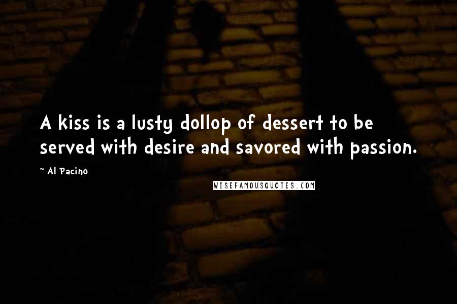 Al Pacino Quotes: A kiss is a lusty dollop of dessert to be served with desire and savored with passion.