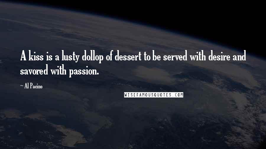 Al Pacino Quotes: A kiss is a lusty dollop of dessert to be served with desire and savored with passion.