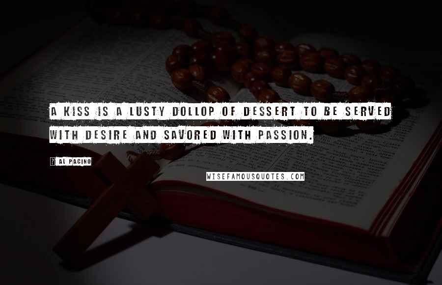 Al Pacino Quotes: A kiss is a lusty dollop of dessert to be served with desire and savored with passion.