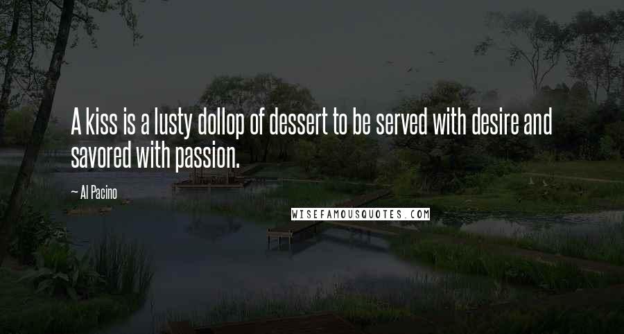 Al Pacino Quotes: A kiss is a lusty dollop of dessert to be served with desire and savored with passion.