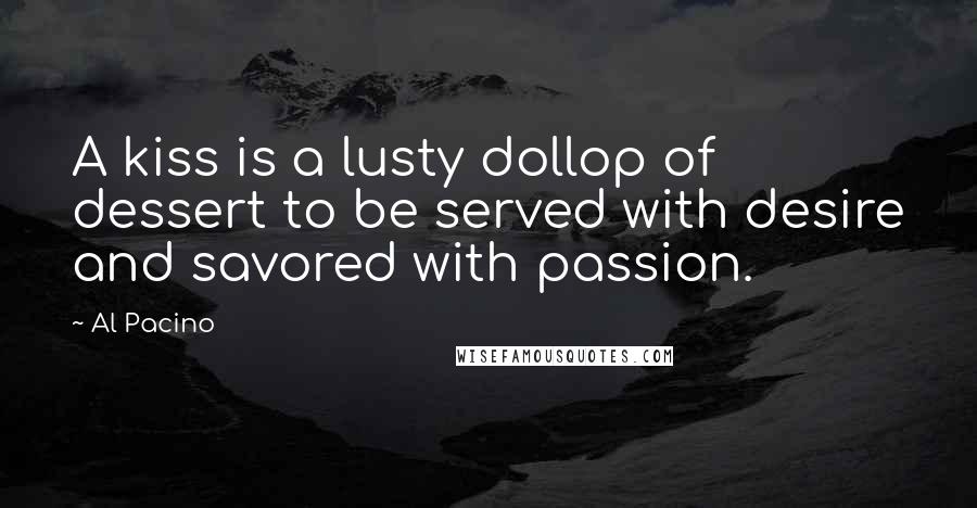 Al Pacino Quotes: A kiss is a lusty dollop of dessert to be served with desire and savored with passion.