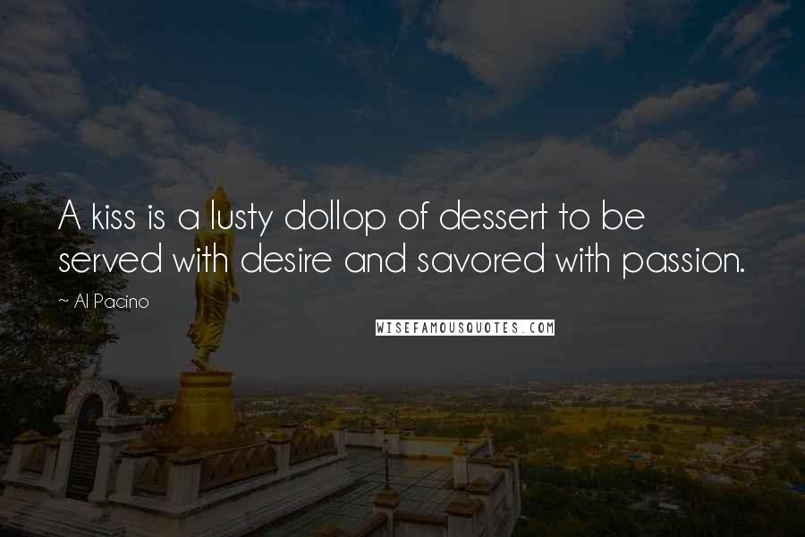 Al Pacino Quotes: A kiss is a lusty dollop of dessert to be served with desire and savored with passion.