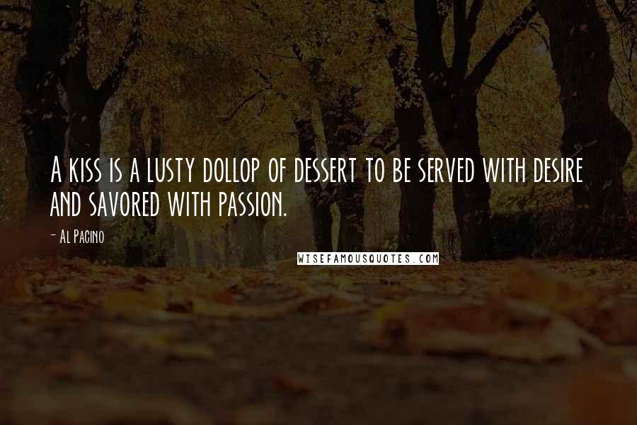 Al Pacino Quotes: A kiss is a lusty dollop of dessert to be served with desire and savored with passion.