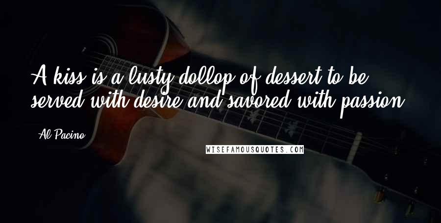 Al Pacino Quotes: A kiss is a lusty dollop of dessert to be served with desire and savored with passion.