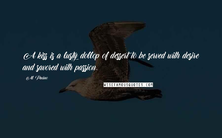 Al Pacino Quotes: A kiss is a lusty dollop of dessert to be served with desire and savored with passion.