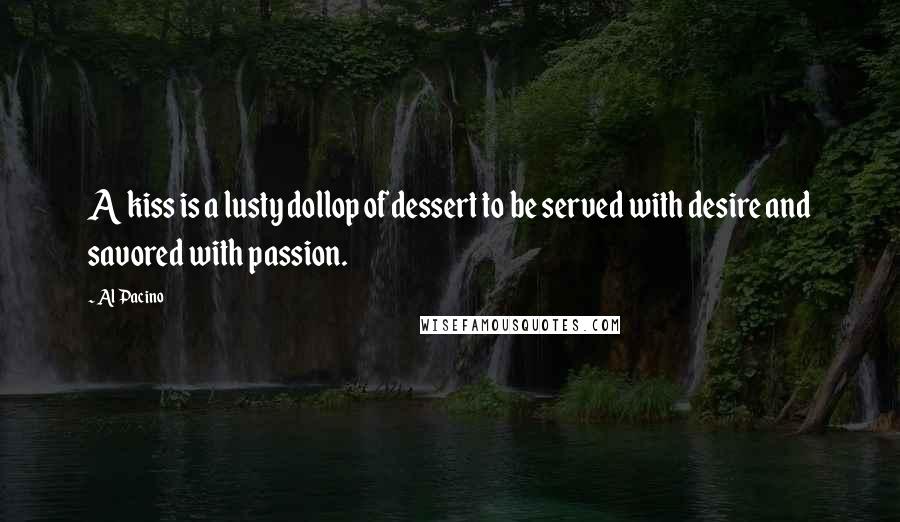 Al Pacino Quotes: A kiss is a lusty dollop of dessert to be served with desire and savored with passion.