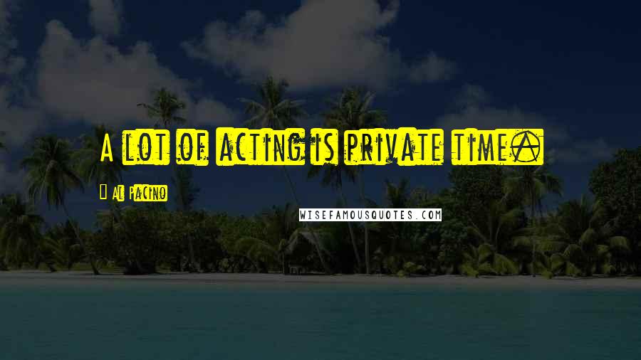 Al Pacino Quotes: A lot of acting is private time.