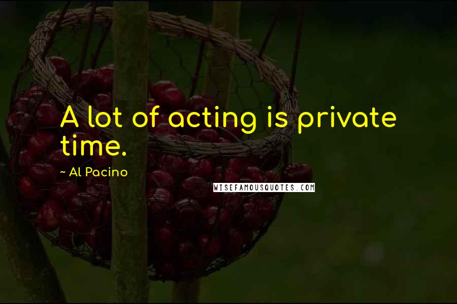 Al Pacino Quotes: A lot of acting is private time.