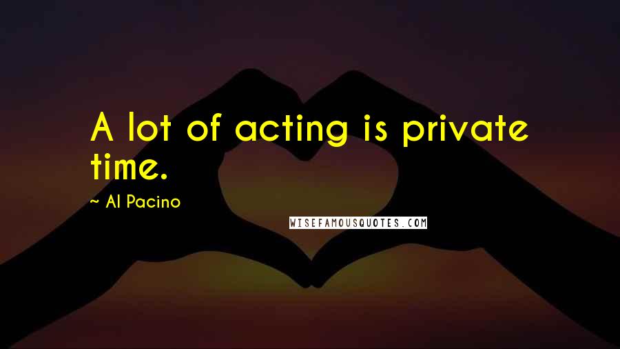 Al Pacino Quotes: A lot of acting is private time.