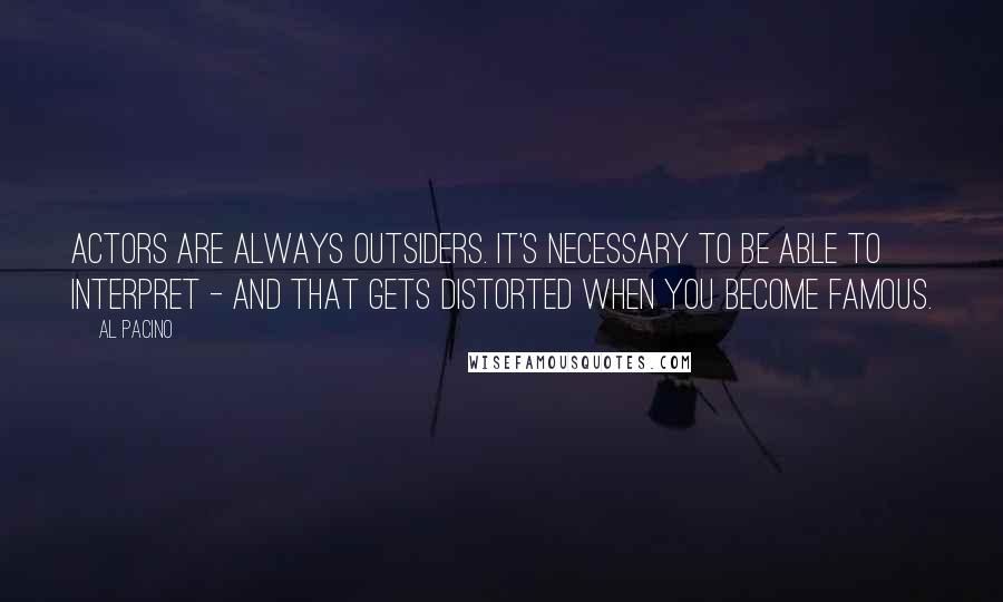 Al Pacino Quotes: Actors are always outsiders. It's necessary to be able to interpret - and that gets distorted when you become famous.