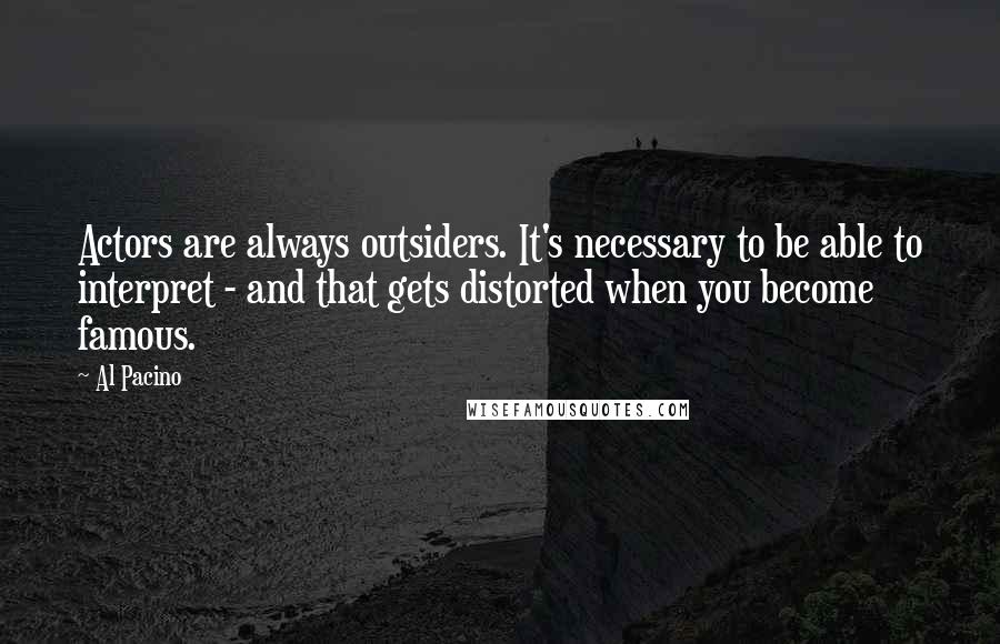 Al Pacino Quotes: Actors are always outsiders. It's necessary to be able to interpret - and that gets distorted when you become famous.