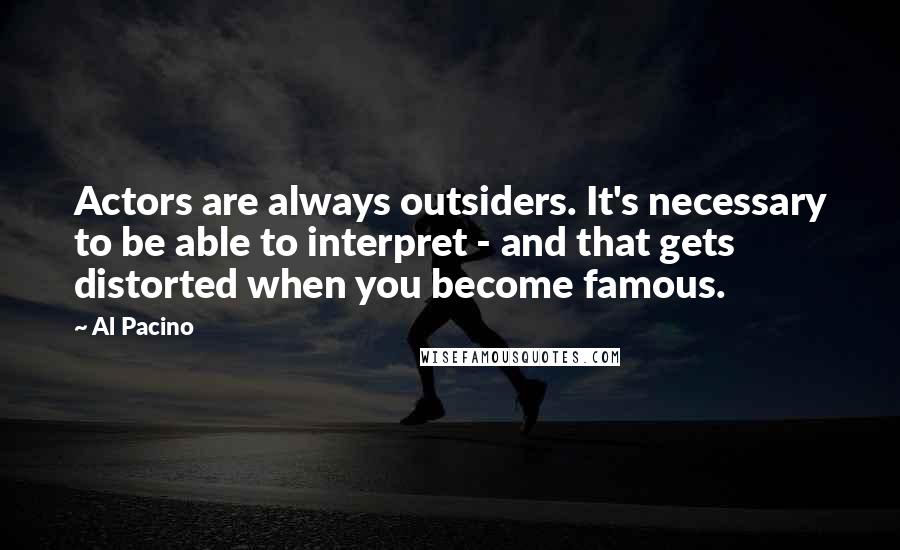 Al Pacino Quotes: Actors are always outsiders. It's necessary to be able to interpret - and that gets distorted when you become famous.