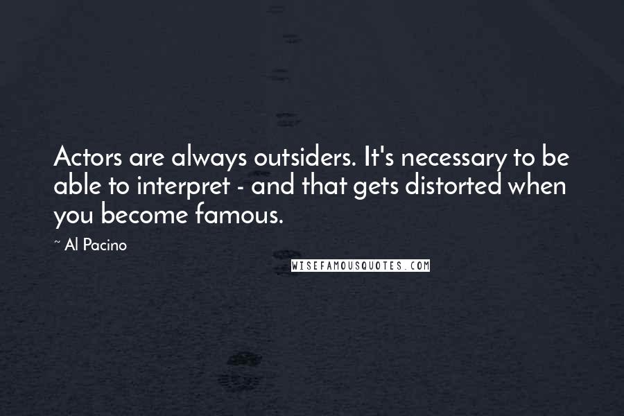 Al Pacino Quotes: Actors are always outsiders. It's necessary to be able to interpret - and that gets distorted when you become famous.