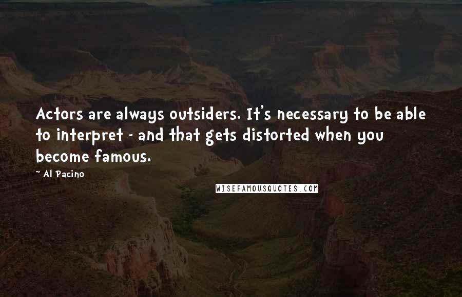 Al Pacino Quotes: Actors are always outsiders. It's necessary to be able to interpret - and that gets distorted when you become famous.