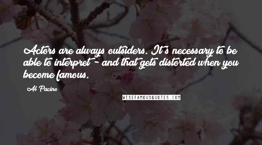 Al Pacino Quotes: Actors are always outsiders. It's necessary to be able to interpret - and that gets distorted when you become famous.