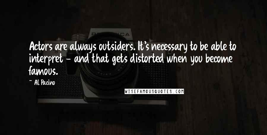 Al Pacino Quotes: Actors are always outsiders. It's necessary to be able to interpret - and that gets distorted when you become famous.