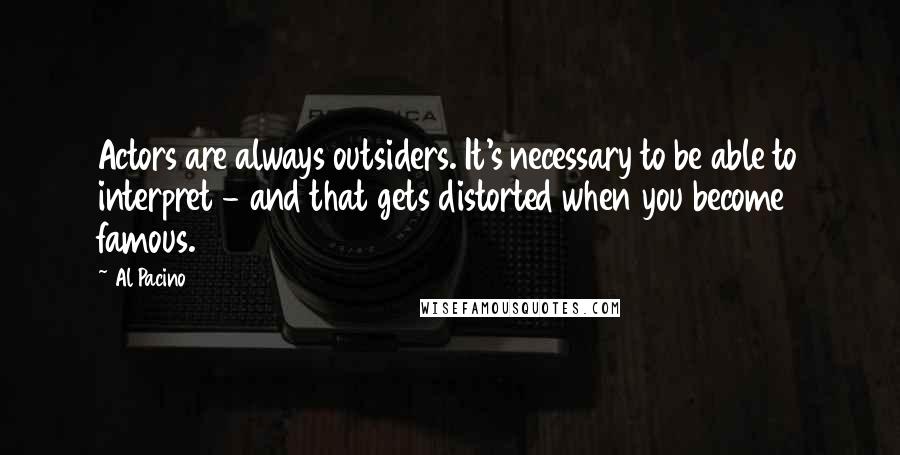 Al Pacino Quotes: Actors are always outsiders. It's necessary to be able to interpret - and that gets distorted when you become famous.