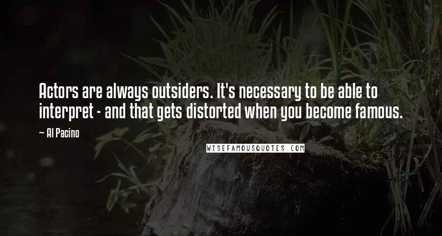 Al Pacino Quotes: Actors are always outsiders. It's necessary to be able to interpret - and that gets distorted when you become famous.