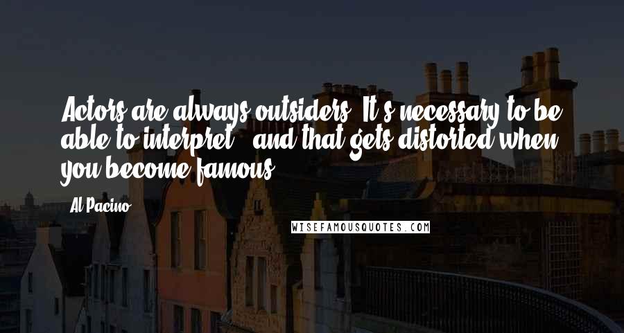 Al Pacino Quotes: Actors are always outsiders. It's necessary to be able to interpret - and that gets distorted when you become famous.